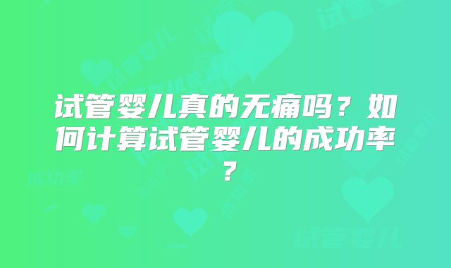 试管婴儿真的无痛吗?如何计算试管婴儿的成功率?