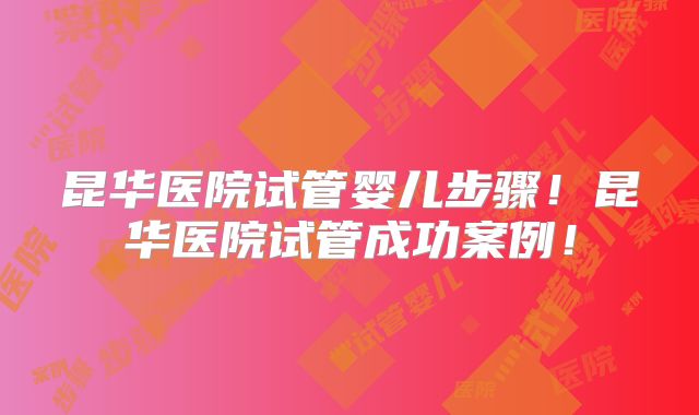 昆华医院试管婴儿步骤！昆华医院试管成功案例！