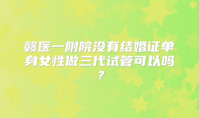 赣医一附院没有结婚证单身女性做三代试管可以吗？