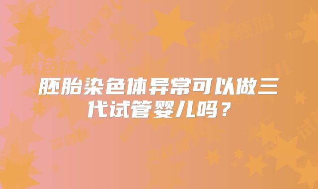 胚胎染色体异常可以做三代试管婴儿吗？