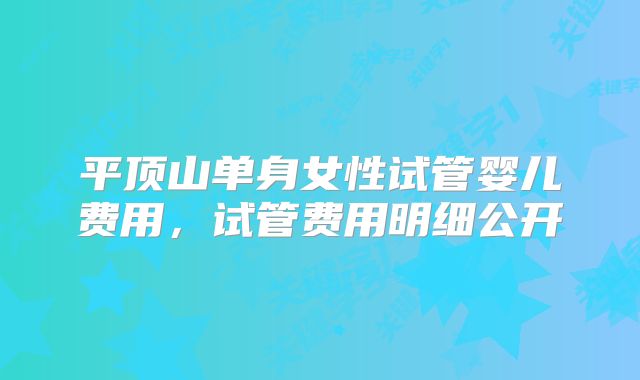 平顶山单身女性试管婴儿费用,试管费用明细公开
