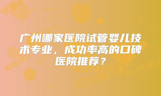 广州哪家医院试管婴儿技术专业，成功率高的口碑医院推荐？