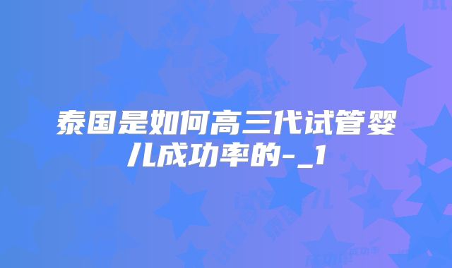 泰国是如何高三代试管婴儿成功率的-_1