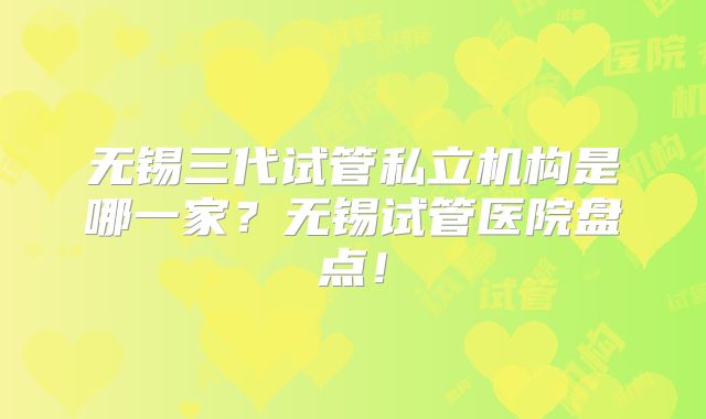 无锡三代试管私立机构是哪一家？无锡试管医院盘点！