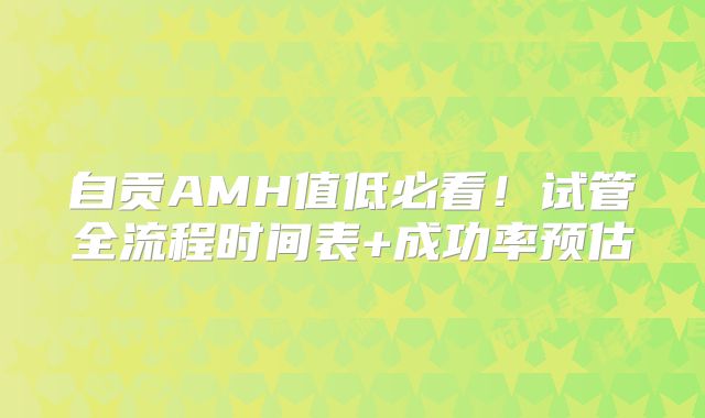 自贡AMH值低必看！试管全流程时间表+成功率预估
