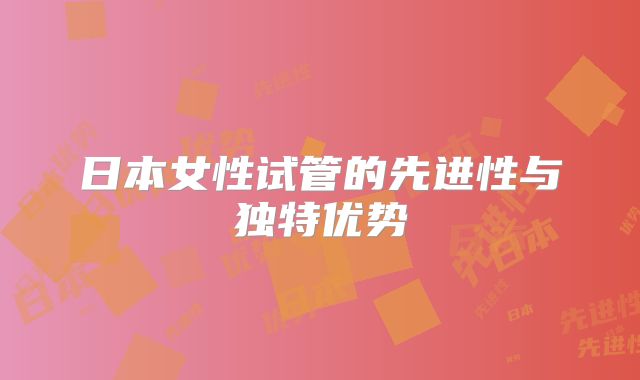 日本女性试管的先进性与独特优势