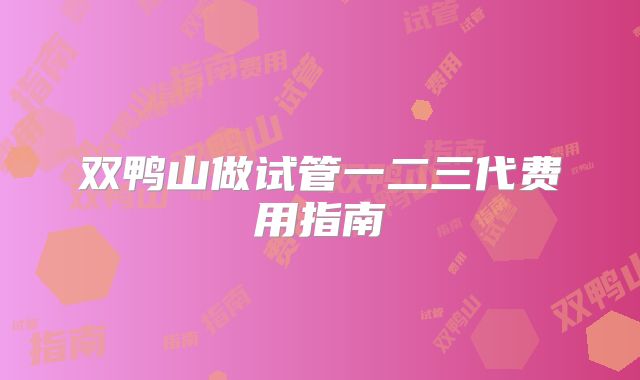 双鸭山做试管一二三代费用指南