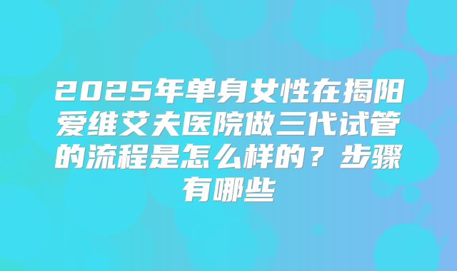 2025年单身女性在揭阳爱维艾夫医院做三代试管的流程是怎么样的?步骤有哪些