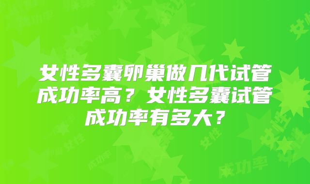 女性多囊卵巢做几代试管成功率高?女性多囊试管成功率有多大?