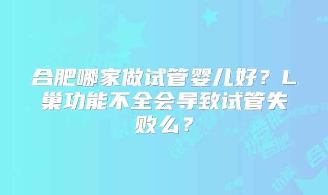 合肥哪家做试管婴儿好？L巢功能不全会导致试管失败么？