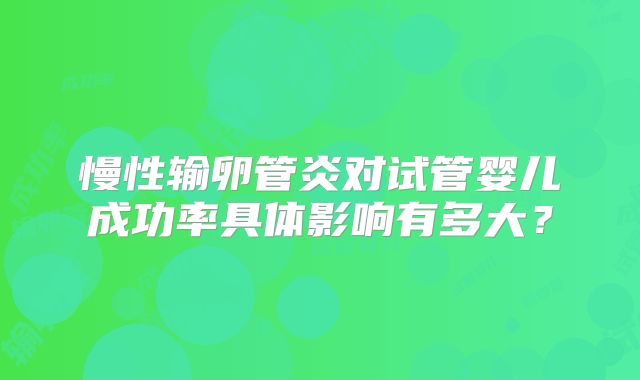 慢性输卵管炎对试管婴儿成功率具体影响有多大？