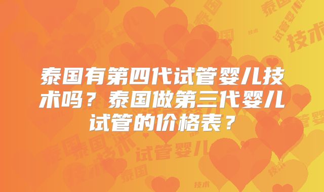 泰国有第四代试管婴儿技术吗？泰国做第三代婴儿试管的价格表？