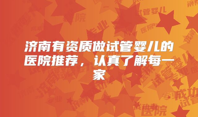济南有资质做试管婴儿的医院推荐，认真了解每一家