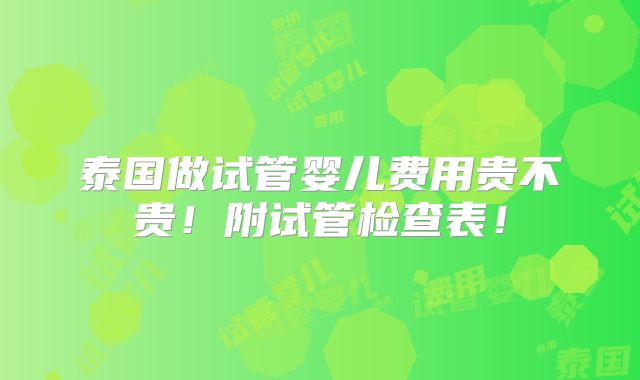 泰国做试管婴儿费用贵不贵!附试管检查表!
