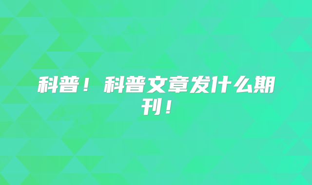 科普!科普文章发什么期刊!