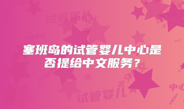 塞班岛的试管婴儿中心是否提给中文服务？