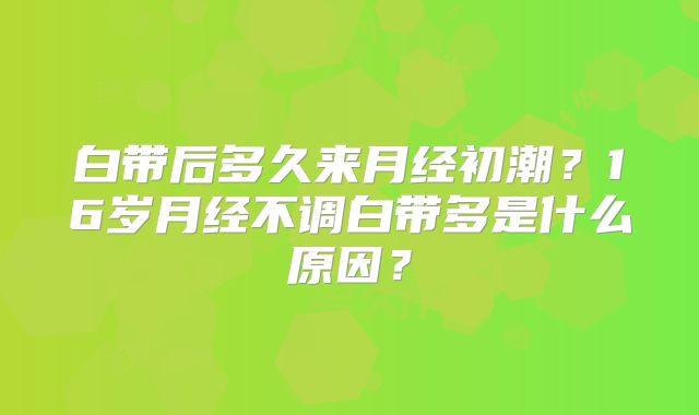 白带后多久来月经初潮？16岁月经不调白带多是什么原因？