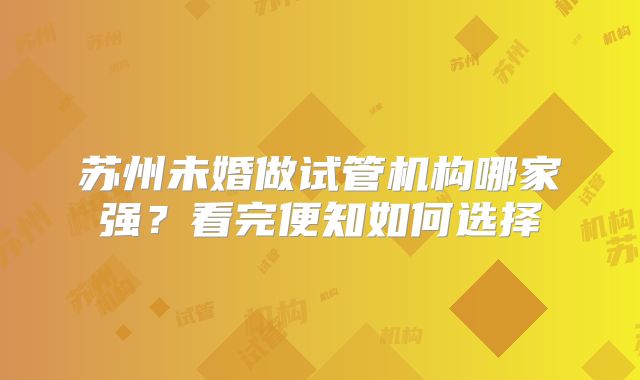 苏州未婚做试管机构哪家强?看完便知如何选择