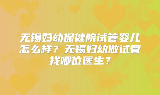 无锡妇幼保健院试管婴儿怎么样？无锡妇幼做试管找哪位医生？