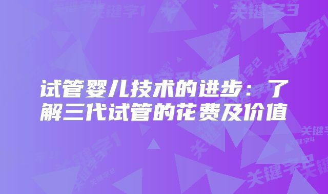 试管婴儿技术的进步：了解三代试管的花费及价值