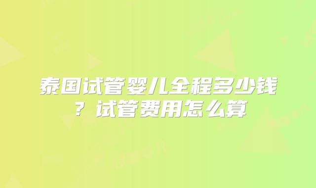 泰国试管婴儿全程多少钱？试管费用怎么算