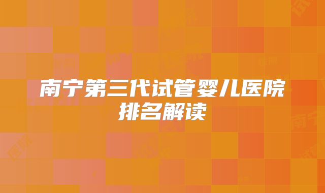 南宁第三代试管婴儿医院排名解读