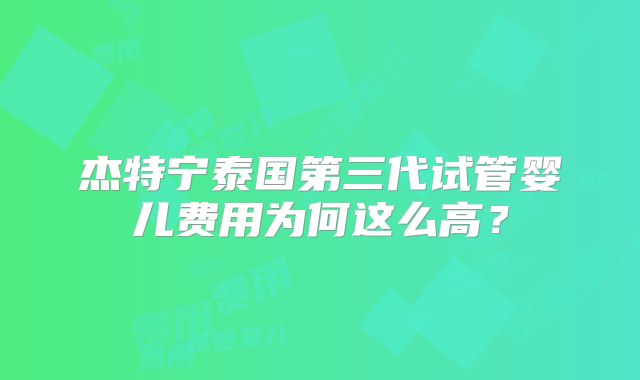 杰特宁泰国第三代试管婴儿费用为何这么高？