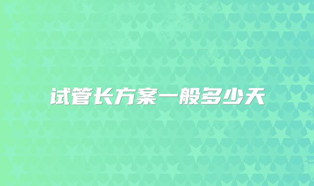 试管长方案一般多少天