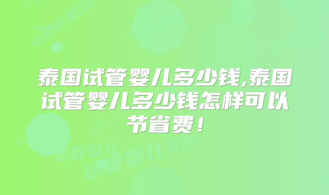 泰国试管婴儿多少钱,泰国试管婴儿多少钱怎样可以节省费！
