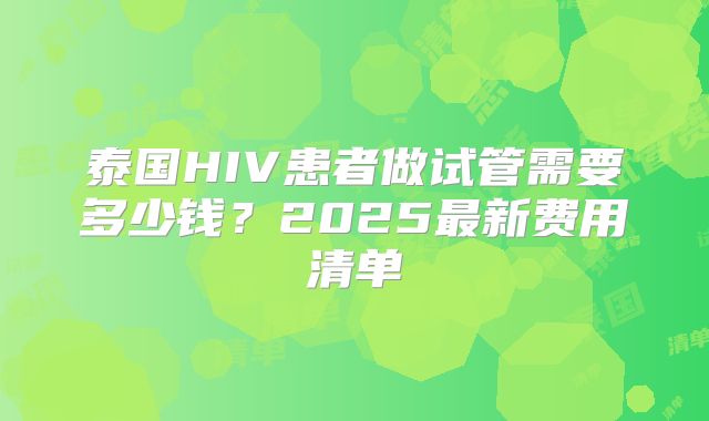 泰国HIV患者做试管需要多少钱?2025最新费用清单