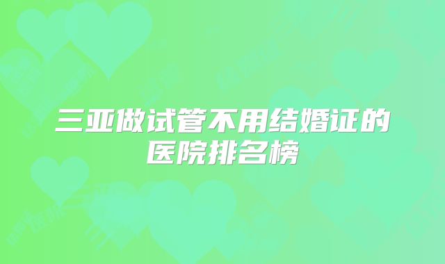 三亚做试管不用结婚证的医院排名榜