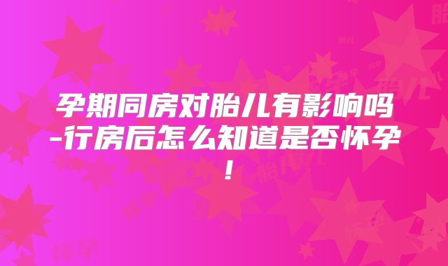 孕期同房对胎儿有影响吗-行房后怎么知道是否怀孕!