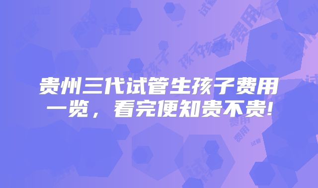 贵州三代试管生孩子费用一览，看完便知贵不贵!