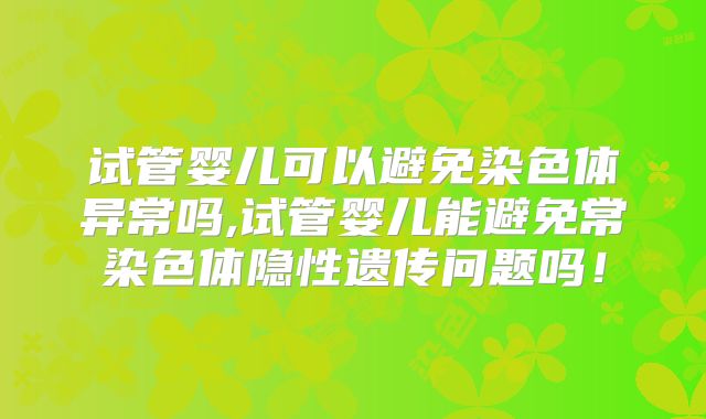 试管婴儿可以避免染色体异常吗,试管婴儿能避免常染色体隐性遗传问题吗!