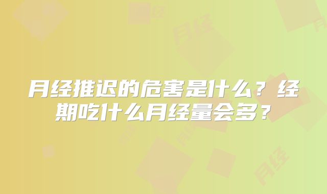 月经推迟的危害是什么？经期吃什么月经量会多？