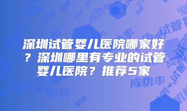 深圳试管婴儿医院哪家好？深圳哪里有专业的试管婴儿医院？推荐5家