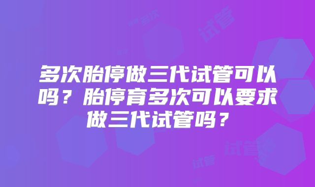 多次胎停做三代试管可以吗？胎停育多次可以要求做三代试管吗？