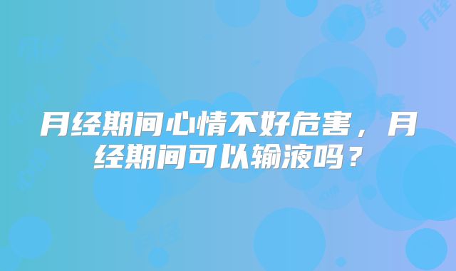月经期间心情不好危害，月经期间可以输液吗？