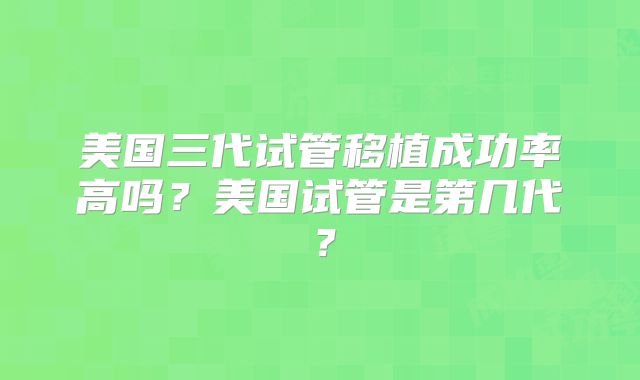 美国三代试管移植成功率高吗?美国试管是第几代?