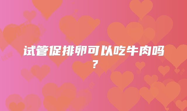 试管促排卵可以吃牛肉吗？