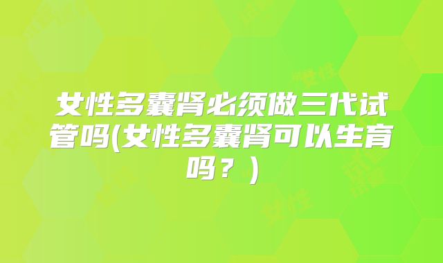 女性多囊肾必须做三代试管吗(女性多囊肾可以生育吗?)