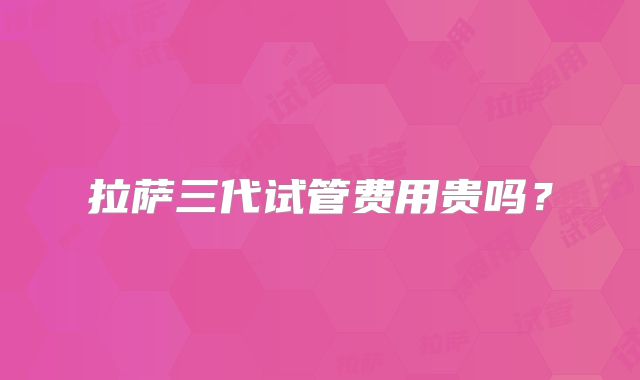 拉萨三代试管费用贵吗？