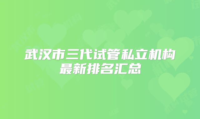 武汉市三代试管私立机构最新排名汇总
