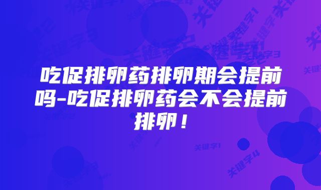 吃促排卵药排卵期会提前吗-吃促排卵药会不会提前排卵!