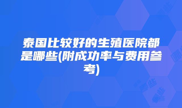 泰国比较好的生殖医院都是哪些(附成功率与费用参考)