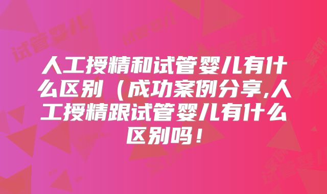 人工授精和试管婴儿有什么区别(成功案例分享,人工授精跟试管婴儿有什么区别吗!