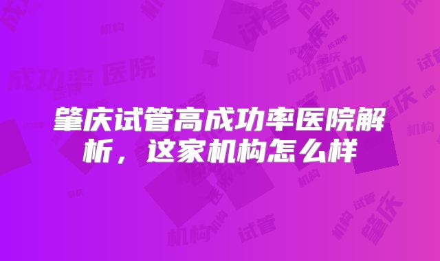 肇庆试管高成功率医院解析，这家机构怎么样
