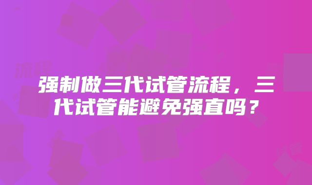 强制做三代试管流程,三代试管能避免强直吗?