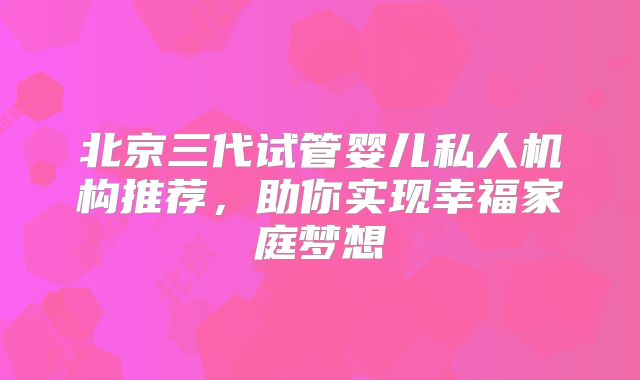 北京三代试管婴儿私人机构推荐，助你实现幸福家庭梦想