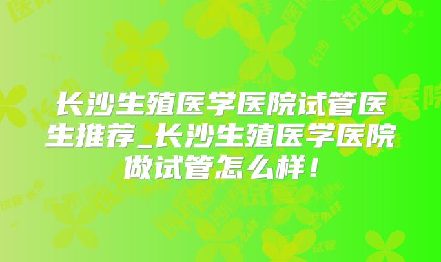 长沙生殖医学医院试管医生推荐_长沙生殖医学医院做试管怎么样！